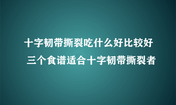 十字韧带撕裂吃什么好比较好 三个食谱适合十字韧带撕裂者