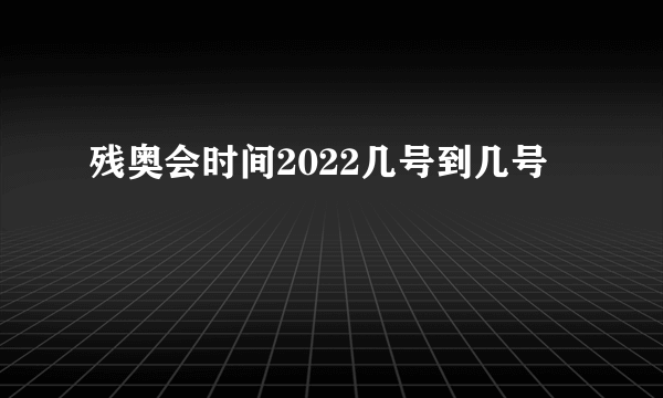 残奥会时间2022几号到几号