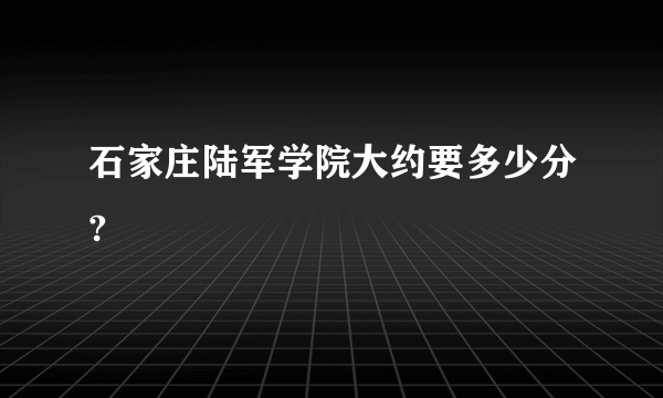 石家庄陆军学院大约要多少分?