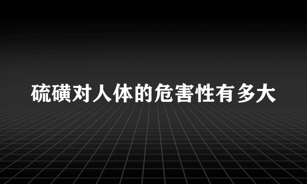 硫磺对人体的危害性有多大