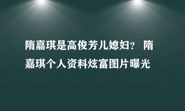 隋嘉琪是高俊芳儿媳妇？ 隋嘉琪个人资料炫富图片曝光