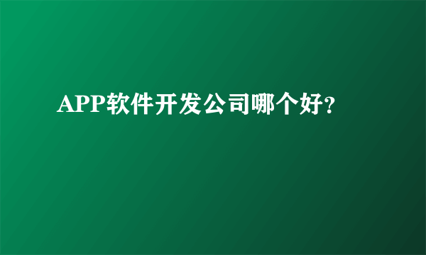 APP软件开发公司哪个好？