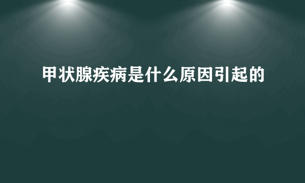 甲状腺疾病是什么原因引起的