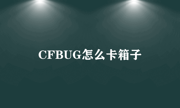 CFBUG怎么卡箱子