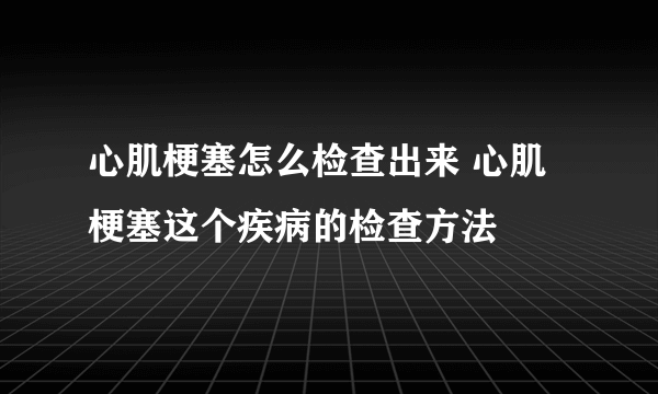 心肌梗塞怎么检查出来 心肌梗塞这个疾病的检查方法