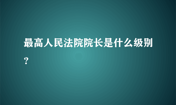 最高人民法院院长是什么级别？