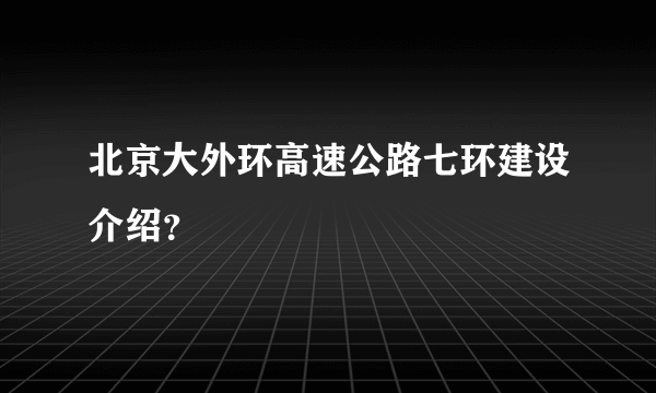 北京大外环高速公路七环建设介绍？