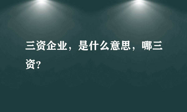 三资企业，是什么意思，哪三资？