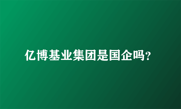 亿博基业集团是国企吗？