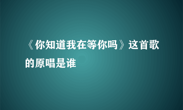 《你知道我在等你吗》这首歌的原唱是谁