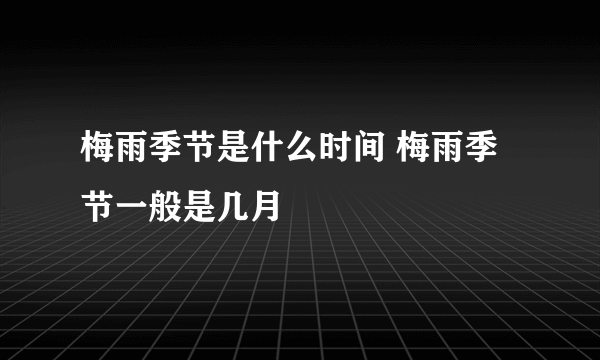 梅雨季节是什么时间 梅雨季节一般是几月