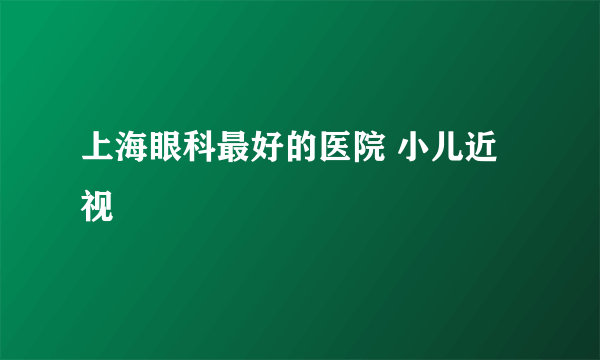 上海眼科最好的医院 小儿近视