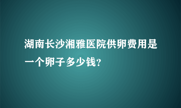 湖南长沙湘雅医院供卵费用是一个卵子多少钱？