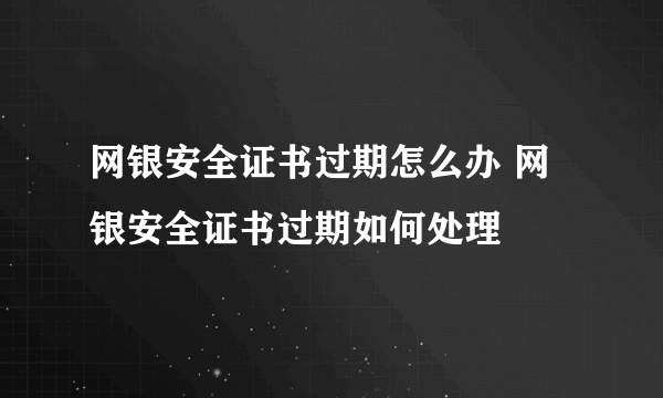 网银安全证书过期怎么办 网银安全证书过期如何处理