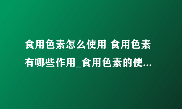 食用色素怎么使用 食用色素有哪些作用_食用色素的使用方法是什么