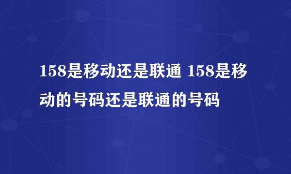 158是移动还是联通 158是移动的号码还是联通的号码