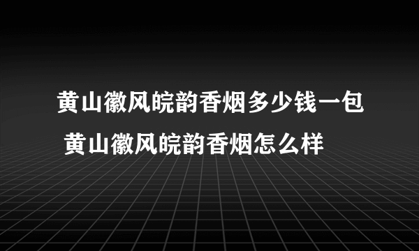 黄山徽风皖韵香烟多少钱一包 黄山徽风皖韵香烟怎么样