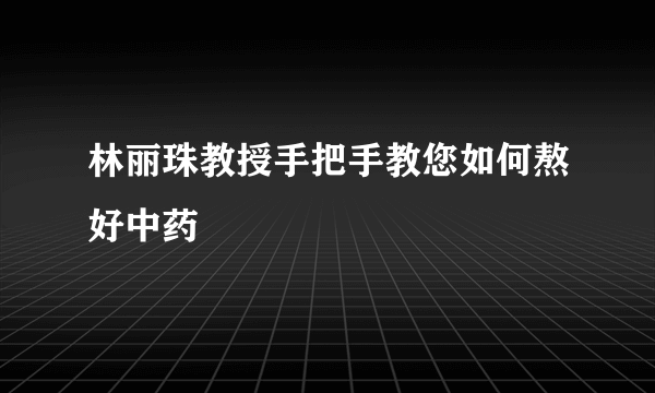 林丽珠教授手把手教您如何熬好中药