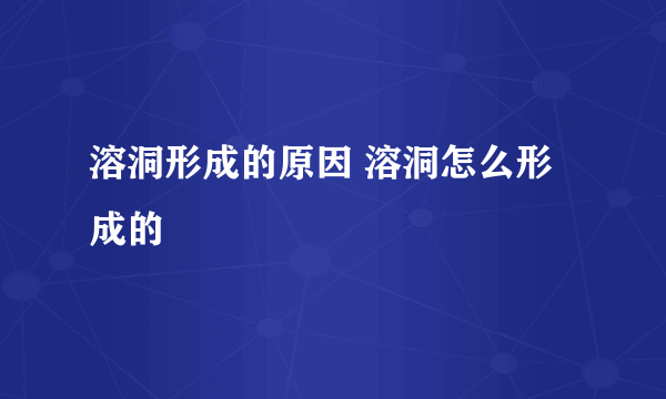 溶洞形成的原因 溶洞怎么形成的