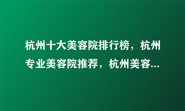 杭州十大美容院排行榜，杭州专业美容院推荐，杭州美容机构哪家比较好