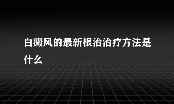 白癜风的最新根治治疗方法是什么