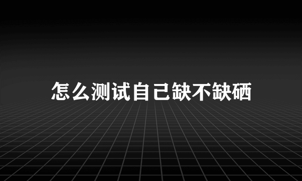 怎么测试自己缺不缺硒