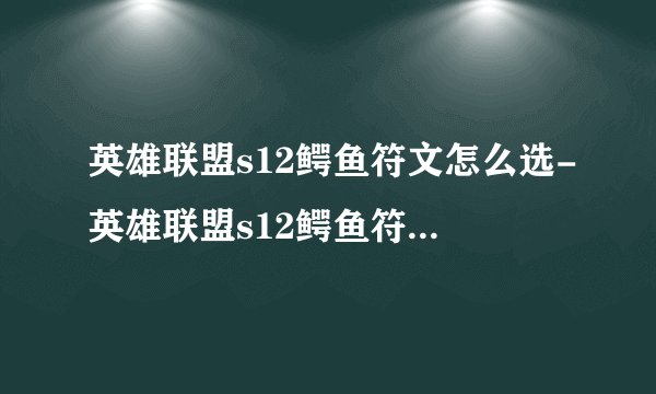 英雄联盟s12鳄鱼符文怎么选-英雄联盟s12鳄鱼符文选择攻略