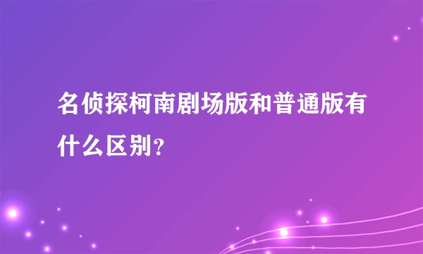 名侦探柯南剧场版和普通版有什么区别？