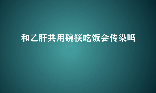 和乙肝共用碗筷吃饭会传染吗