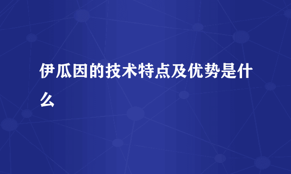 伊瓜因的技术特点及优势是什么