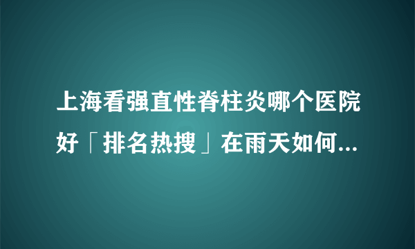 上海看强直性脊柱炎哪个医院好「排名热搜」在雨天如何进行锻炼：强直性脊柱炎患者的指南