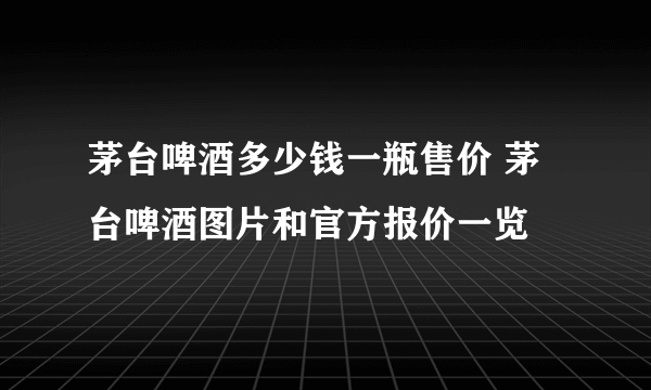 茅台啤酒多少钱一瓶售价 茅台啤酒图片和官方报价一览