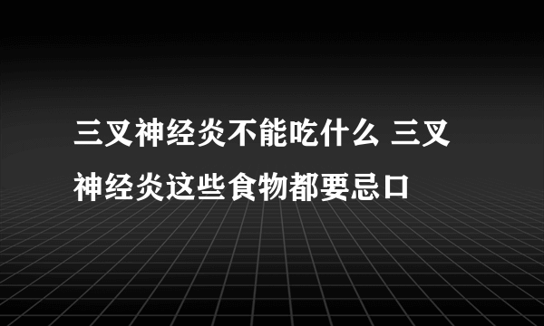 三叉神经炎不能吃什么 三叉神经炎这些食物都要忌口