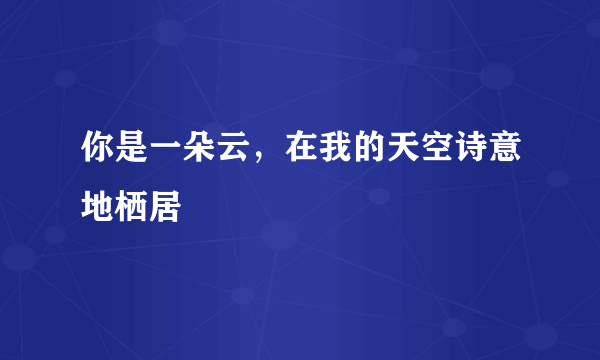 你是一朵云，在我的天空诗意地栖居