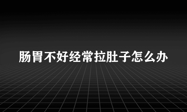 肠胃不好经常拉肚子怎么办