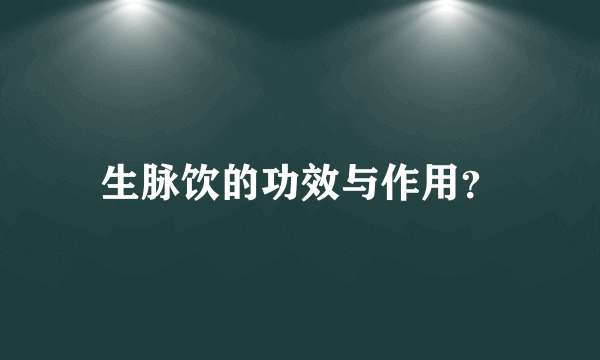 生脉饮的功效与作用？