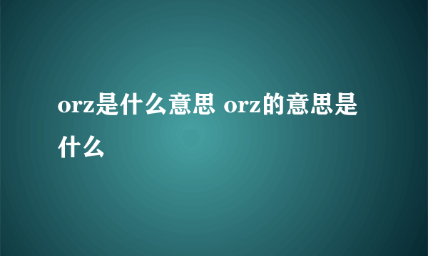 orz是什么意思 orz的意思是什么