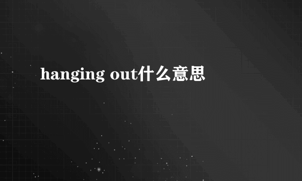 hanging out什么意思