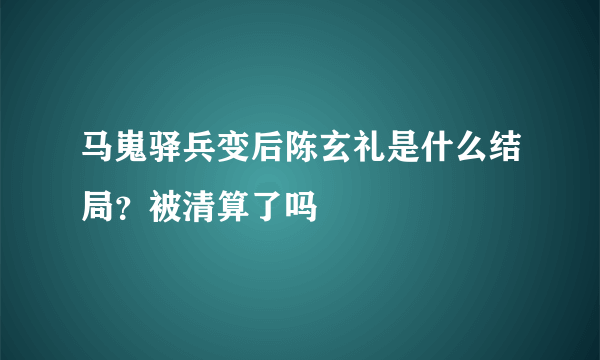 马嵬驿兵变后陈玄礼是什么结局？被清算了吗