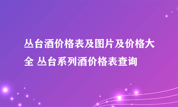 丛台酒价格表及图片及价格大全 丛台系列酒价格表查询