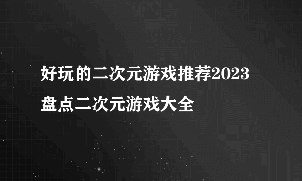 好玩的二次元游戏推荐2023 盘点二次元游戏大全