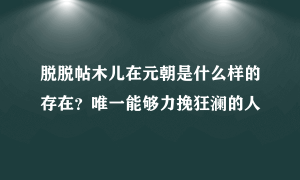 脱脱帖木儿在元朝是什么样的存在？唯一能够力挽狂澜的人