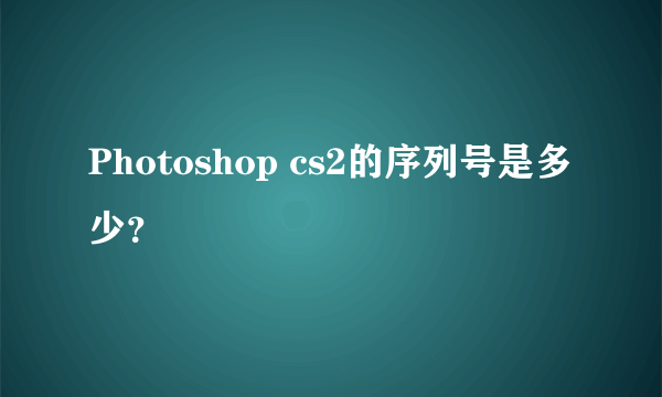 Photoshop cs2的序列号是多少？