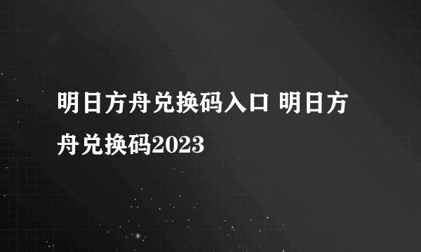 明日方舟兑换码入口 明日方舟兑换码2023