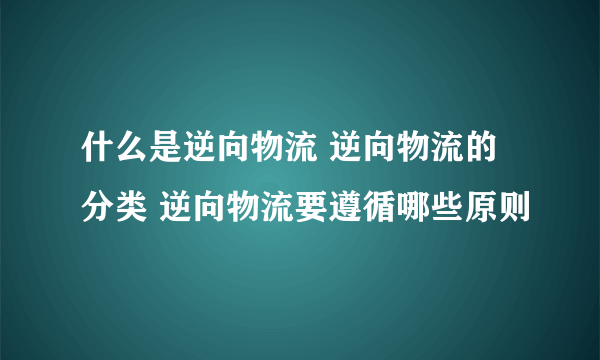 什么是逆向物流 逆向物流的分类 逆向物流要遵循哪些原则