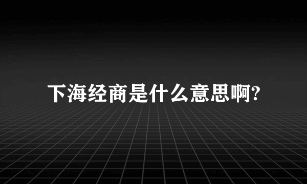 下海经商是什么意思啊?