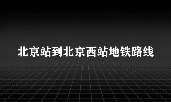 北京站到北京西站地铁路线