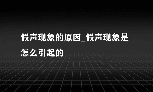 假声现象的原因_假声现象是怎么引起的