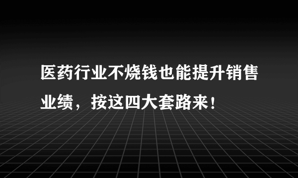 医药行业不烧钱也能提升销售业绩，按这四大套路来！