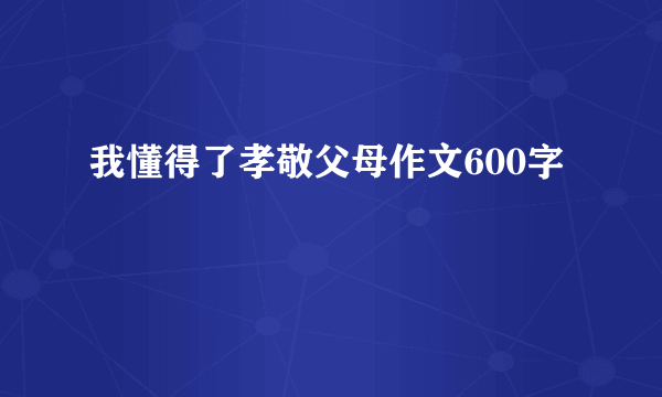 我懂得了孝敬父母作文600字